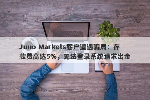 Juno Markets客户遭遇骗局：存款费高达5%，无法登录系统请求出金