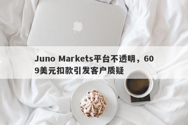 Juno Markets平台不透明，609美元扣款引发客户质疑