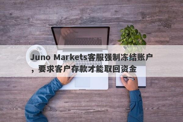 Juno Markets客服强制冻结账户，要求客户存款才能取回资金