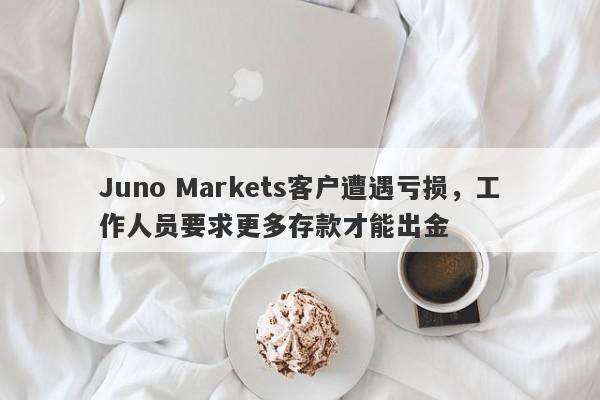 Juno Markets客户遭遇亏损，工作人员要求更多存款才能出金