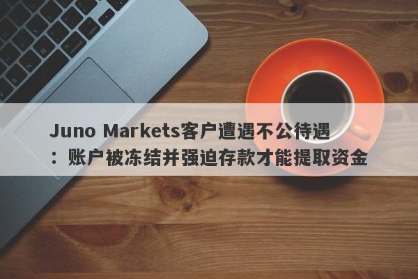 Juno Markets客户遭遇不公待遇：账户被冻结并强迫存款才能提取资金