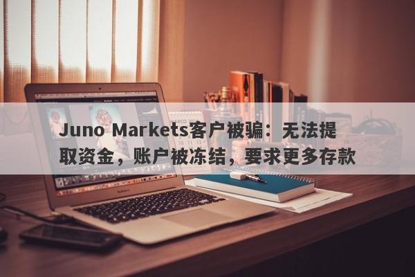 Juno Markets客户被骗：无法提取资金，账户被冻结，要求更多存款