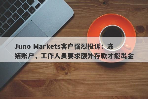 Juno Markets客户强烈投诉：冻结账户，工作人员要求额外存款才能出金