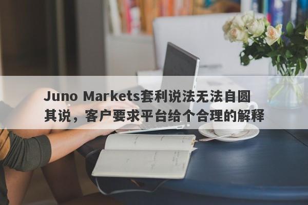 Juno Markets套利说法无法自圆其说，客户要求平台给个合理的解释