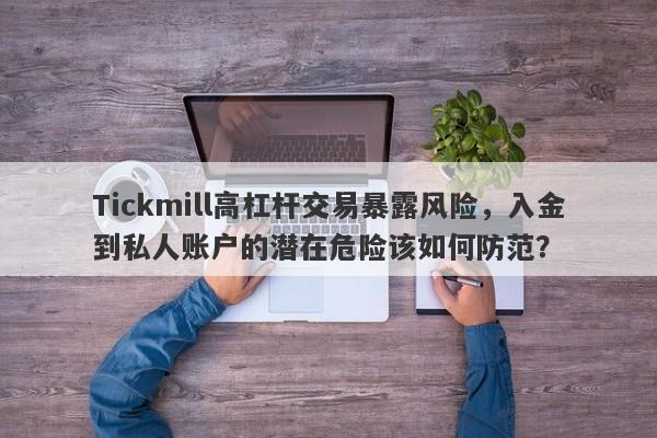 Tickmill高杠杆交易暴露风险，入金到私人账户的潜在危险该如何防范？