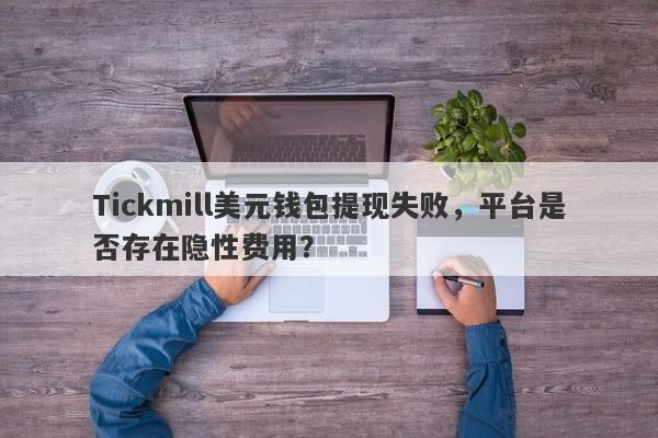 Tickmill美元钱包提现失败，平台是否存在隐性费用？