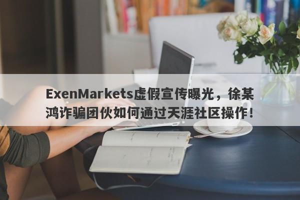 ExenMarkets虚假宣传曝光，徐某鸿诈骗团伙如何通过天涯社区操作！