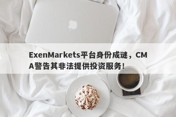 ExenMarkets平台身份成谜，CMA警告其非法提供投资服务！