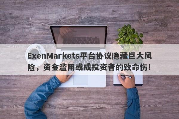 ExenMarkets平台协议隐藏巨大风险，资金滥用或成投资者的致命伤！