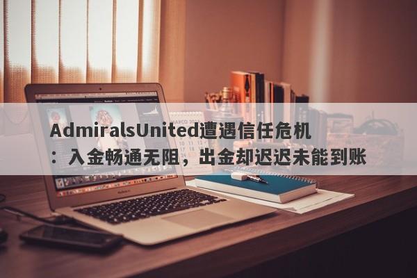 AdmiralsUnited遭遇信任危机：入金畅通无阻，出金却迟迟未能到账