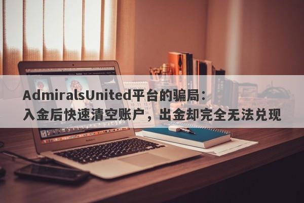 AdmiralsUnited平台的骗局：入金后快速清空账户，出金却完全无法兑现