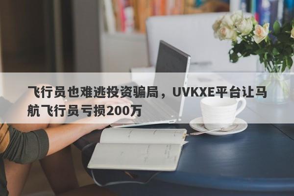 飞行员也难逃投资骗局，UVKXE平台让马航飞行员亏损200万