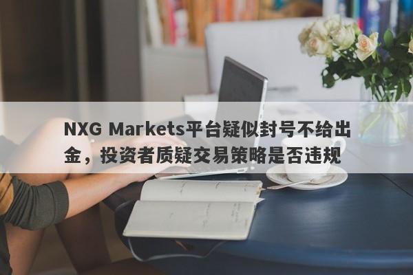 NXG Markets平台疑似封号不给出金，投资者质疑交易策略是否违规