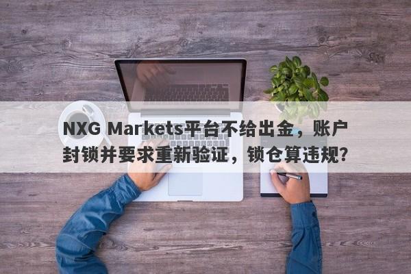 NXG Markets平台不给出金，账户封锁并要求重新验证，锁仓算违规？