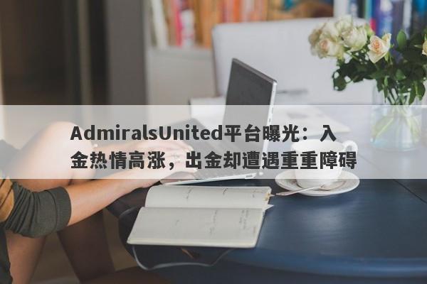 AdmiralsUnited平台曝光：入金热情高涨，出金却遭遇重重障碍