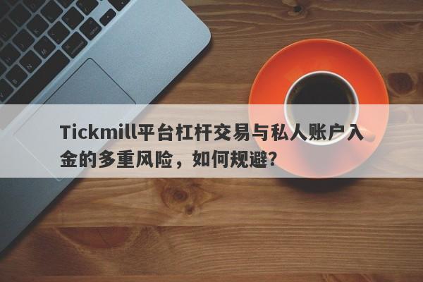 Tickmill平台杠杆交易与私人账户入金的多重风险，如何规避？