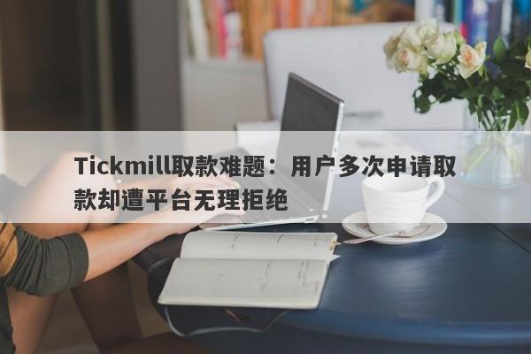 Tickmill取款难题：用户多次申请取款却遭平台无理拒绝