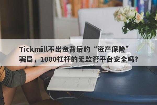 Tickmill不出金背后的“资产保险”骗局，1000杠杆的无监管平台安全吗？