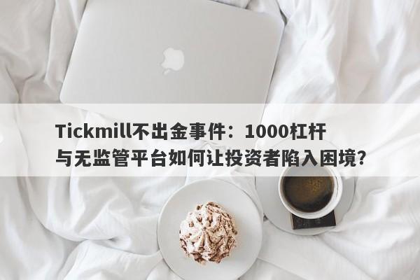 Tickmill不出金事件：1000杠杆与无监管平台如何让投资者陷入困境？