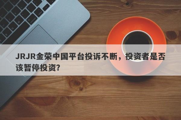 JRJR金荣中国平台投诉不断，投资者是否该暂停投资？