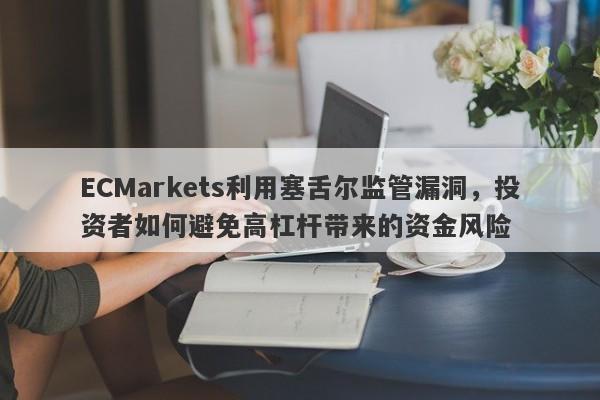 ECMarkets利用塞舌尔监管漏洞，投资者如何避免高杠杆带来的资金风险