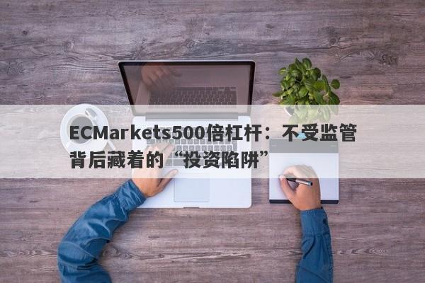 ECMarkets500倍杠杆：不受监管背后藏着的“投资陷阱”