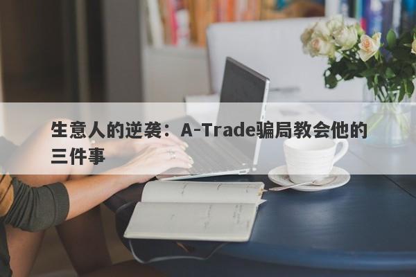 生意人的逆袭：A-Trade骗局教会他的三件事