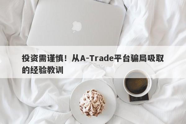 投资需谨慎！从A-Trade平台骗局吸取的经验教训