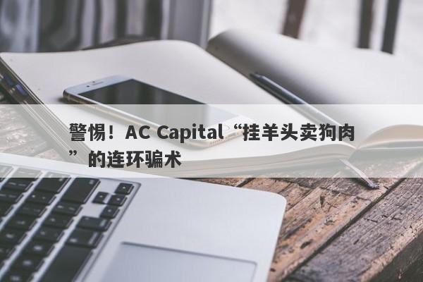 警惕！AC Capital“挂羊头卖狗肉”的连环骗术