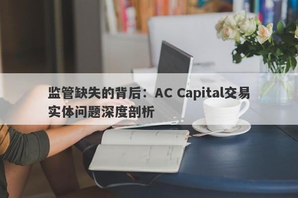 监管缺失的背后：AC Capital交易实体问题深度剖析