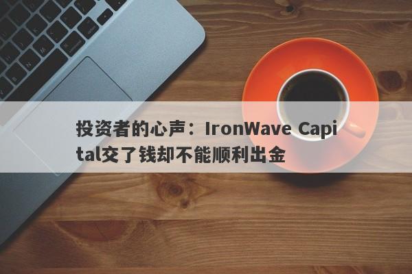 投资者的心声：IronWave Capital交了钱却不能顺利出金