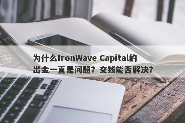 为什么IronWave Capital的出金一直是问题？交钱能否解决？