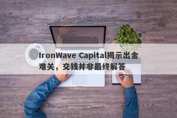 IronWave Capital揭示出金难关，交钱并非最终解答