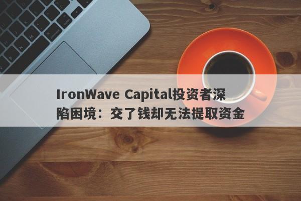 IronWave Capital投资者深陷困境：交了钱却无法提取资金