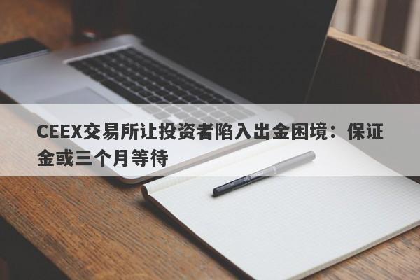 CEEX交易所让投资者陷入出金困境：保证金或三个月等待