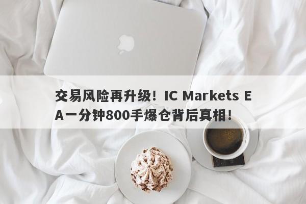 交易风险再升级！IC Markets EA一分钟800手爆仓背后真相！