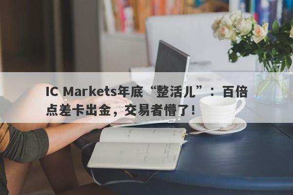 IC Markets年底“整活儿”：百倍点差卡出金，交易者懵了！