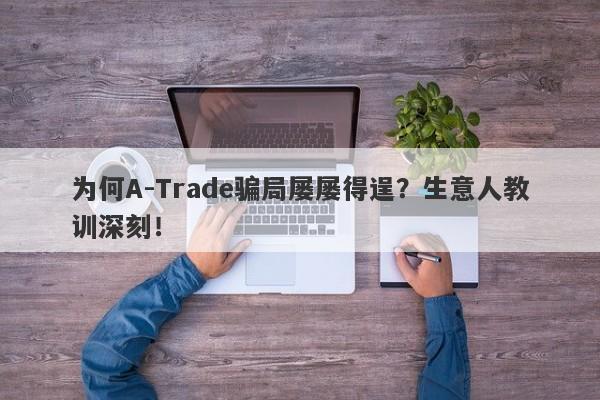 为何A-Trade骗局屡屡得逞？生意人教训深刻！