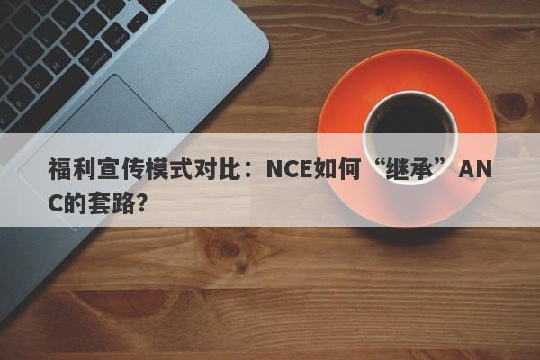 福利宣传模式对比：NCE如何“继承”ANC的套路？