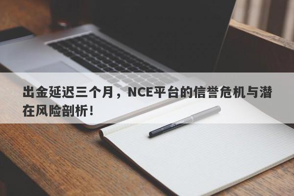 出金延迟三个月，NCE平台的信誉危机与潜在风险剖析！